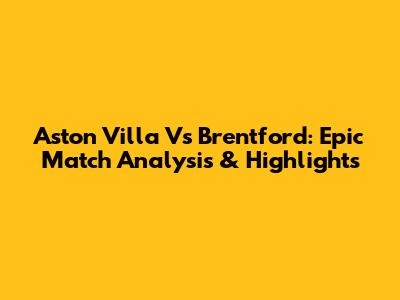 Aston Villa Vs Brentford: Epic Match Analysis & Highlights