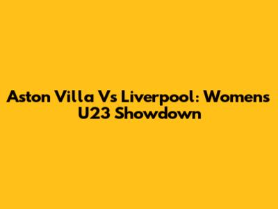 Aston Villa Vs Liverpool: Women's U23 Showdown