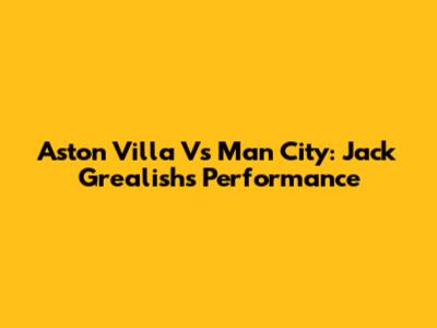 Aston Villa Vs Man City: Jack Grealish's Performance
