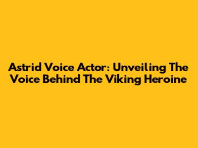 Astrid Voice Actor: Unveiling The Voice Behind The Viking Heroine