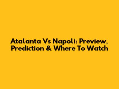 Atalanta Vs Napoli: Preview, Prediction & Where To Watch