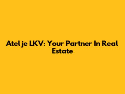 Atelje LKV: Your Partner In Real Estate