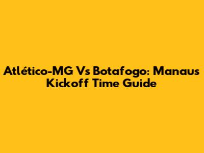 Atlético-MG Vs Botafogo: Manaus Kickoff Time Guide