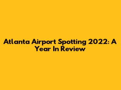 Atlanta Airport Spotting 2022: A Year In Review