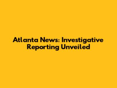 Atlanta News: Investigative Reporting Unveiled