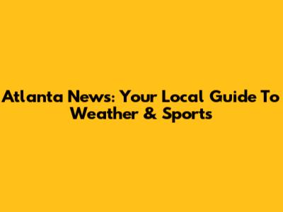 Atlanta News: Your Local Guide To Weather & Sports
