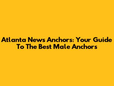 Atlanta News Anchors: Your Guide To The Best Male Anchors