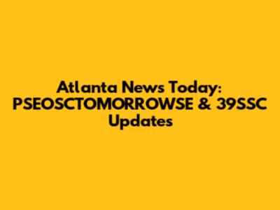 Atlanta News Today: PSEOSCTOMORROWSE & 39SSC Updates