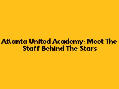 Atlanta United Academy: Meet The Staff Behind The Stars