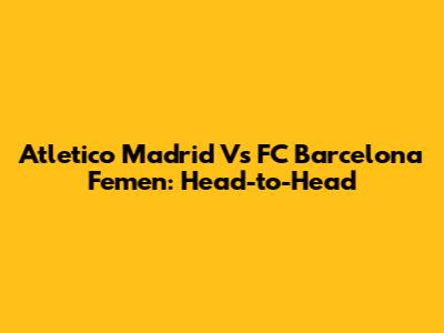 Atletico Madrid Vs FC Barcelona Femen: Head-to-Head