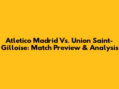 Atletico Madrid Vs. Union Saint-Gilloise: Match Preview & Analysis