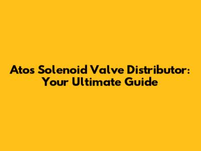 Atos Solenoid Valve Distributor: Your Ultimate Guide