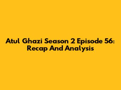 Atul Ghazi Season 2 Episode 56: Recap And Analysis