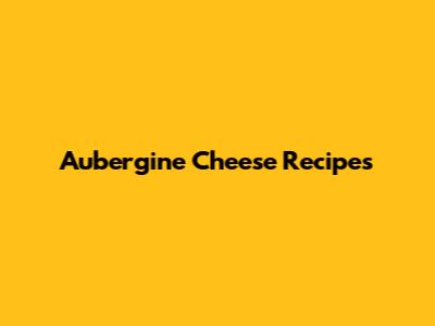 Aubergine Cheese Recipes