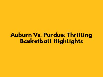 Auburn Vs. Purdue: Thrilling Basketball Highlights