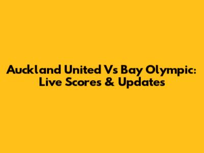 Auckland United Vs Bay Olympic: Live Scores & Updates