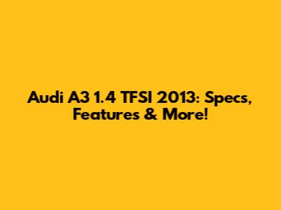 Audi A3 1.4 TFSI 2013: Specs, Features & More!