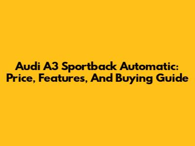 Audi A3 Sportback Automatic: Price, Features, And Buying Guide