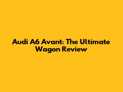 Audi A6 Avant: The Ultimate Wagon Review