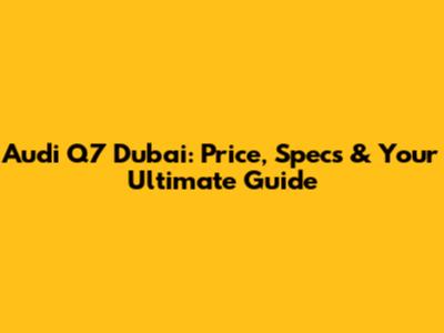 Audi Q7 Dubai: Price, Specs & Your Ultimate Guide