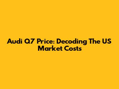 Audi Q7 Price: Decoding The US Market Costs