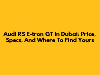 Audi RS E-tron GT In Dubai: Price, Specs, And Where To Find Yours