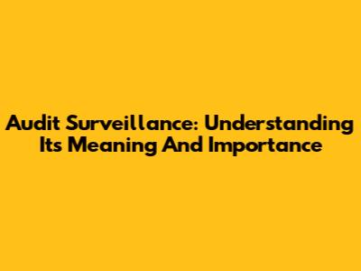 Audit Surveillance: Understanding Its Meaning And Importance