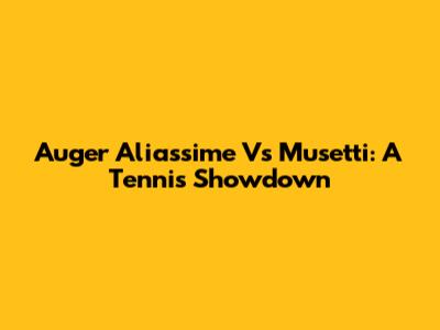 Auger Aliassime Vs Musetti: A Tennis Showdown