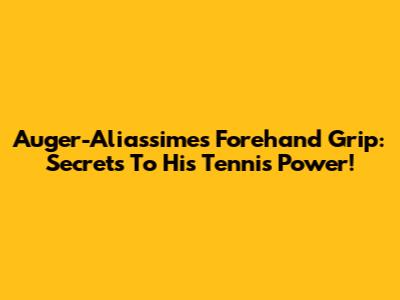 Auger-Aliassime's Forehand Grip: Secrets To His Tennis Power!