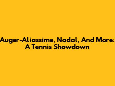 Auger-Aliassime, Nadal, And More: A Tennis Showdown