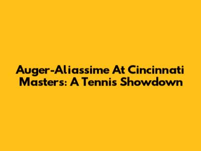 Auger-Aliassime At Cincinnati Masters: A Tennis Showdown