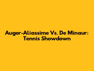 Auger-Aliassime Vs. De Minaur: Tennis Showdown
