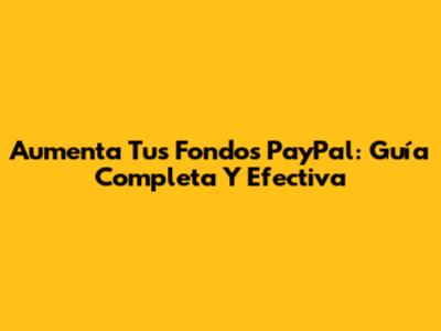 Aumenta Tus Fondos PayPal: Guía Completa Y Efectiva