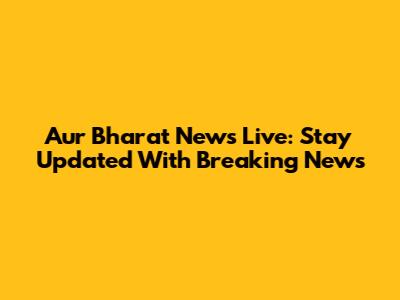 Aur Bharat News Live: Stay Updated With Breaking News