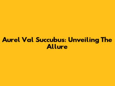 Aurel Val Succubus: Unveiling The Allure