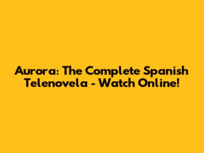 Aurora: The Complete Spanish Telenovela - Watch Online!