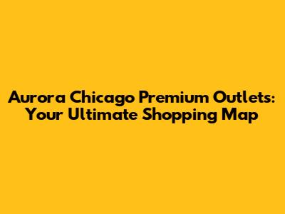 Aurora Chicago Premium Outlets: Your Ultimate Shopping Map