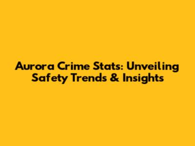 Aurora Crime Stats: Unveiling Safety Trends & Insights