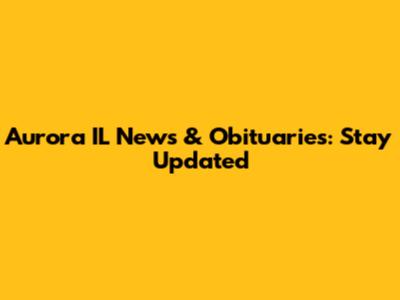 Aurora IL News & Obituaries: Stay Updated