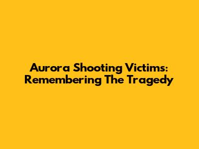 Aurora Shooting Victims: Remembering The Tragedy