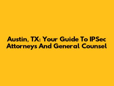 Austin, TX: Your Guide To IPSec Attorneys And General Counsel