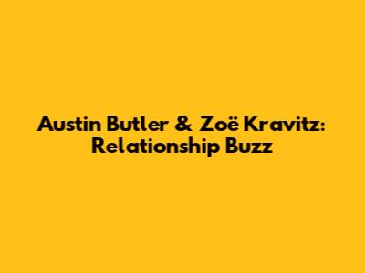 Austin Butler & Zoë Kravitz: Relationship Buzz