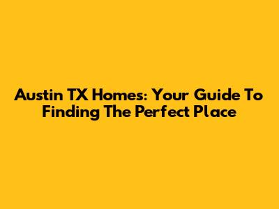 Austin TX Homes: Your Guide To Finding The Perfect Place