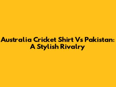 Australia Cricket Shirt Vs Pakistan: A Stylish Rivalry