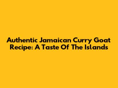 Authentic Jamaican Curry Goat Recipe: A Taste Of The Islands