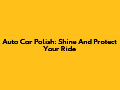 Auto Car Polish: Shine And Protect Your Ride
