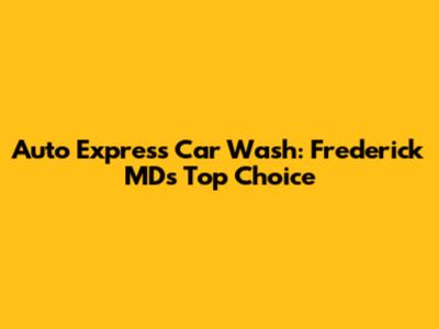 Auto Express Car Wash: Frederick MD's Top Choice