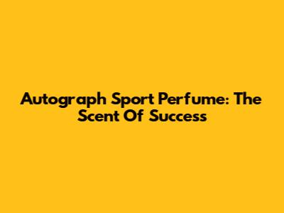 Autograph Sport Perfume: The Scent Of Success