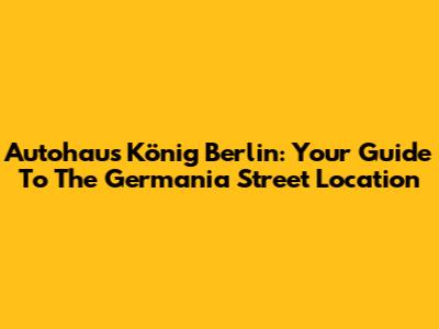 Autohaus König Berlin: Your Guide To The Germania Street Location