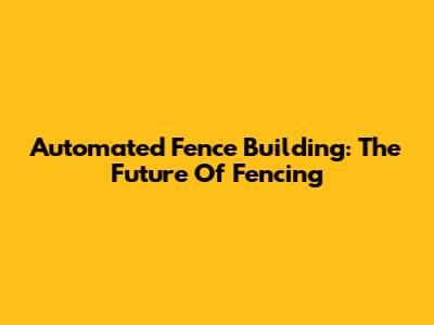 Automated Fence Building: The Future Of Fencing